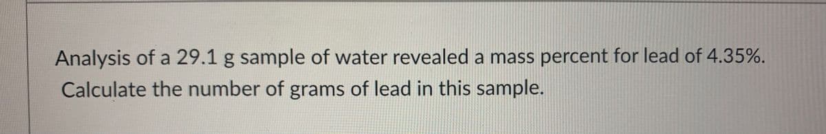 Analysis of a 29.1 g sample of water revealed a mass percent for lead of 4.35%.
Calculate the number of grams of lead in this sample.
