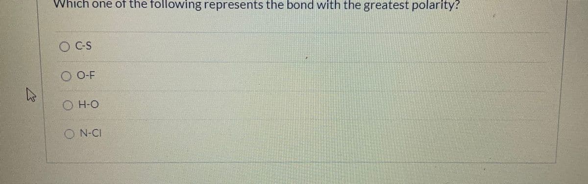 Which one of the following represents the bond with the greatest polarity?
OCS
O O-F
O H-O
O N-CI
