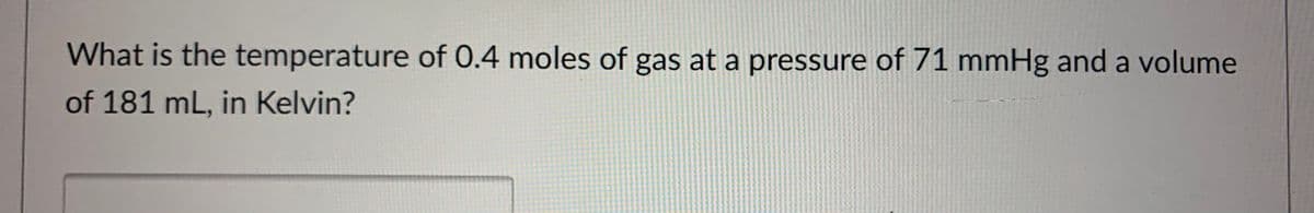 What is the temperature of 0.4 moles of gas at a pressure of 71 mmHg and a volume
of 181 mL, in Kelvin?
