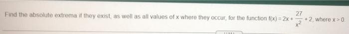 Find the absolute extrema if they exist, as well as all values of x where they occur, for the function f(x) = 2x+
27
+2, where x> 0
x2
......
