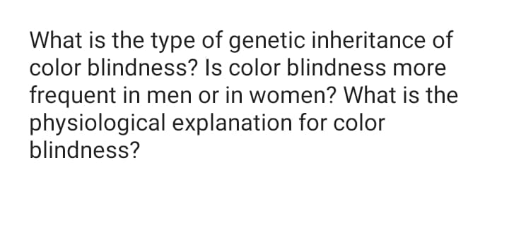 What is the type of genetic inheritance of
color blindness? Is color blindness more
frequent in men or in women? What is the
physiological explanation for color
blindness?
