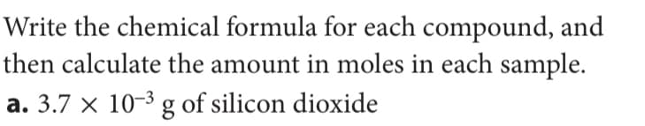 Write the chemical formula for each compound, and
then calculate the amount in moles in each sample.
a. 3.7 × 10-3 g of silicon dioxide
