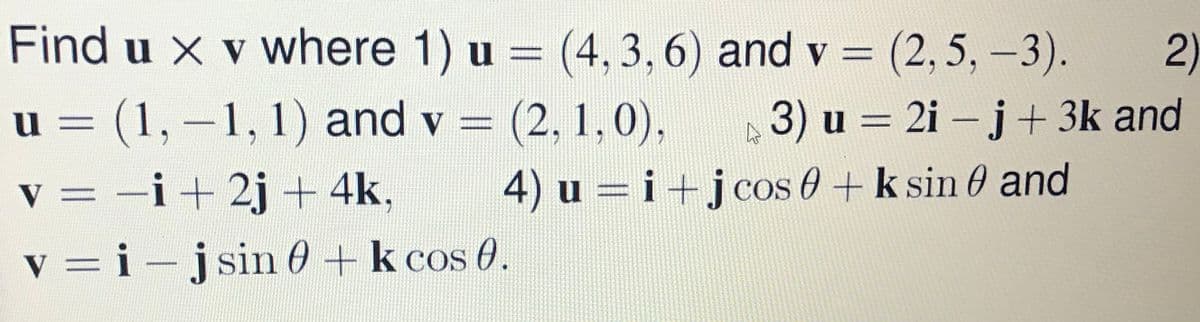 Find u x v where 1) u = (4, 3, 6) and v = (2,5, -3).
2)
%3D
%3D
u = (1, -1, 1) and v = (2, 1,0),
3) u = 2i – j+ 3k and
%3D
v = -i+ 2j + 4k,
4) u = i+jcos 0 + k sin 0 and
v = i -jsin 0 + k cos 0.
