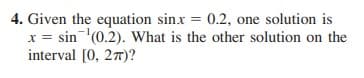 4. Given the equation sinx = 0.2, one solution is
x = sin(0.2). What is the other solution on the
interval [0, 27)?
