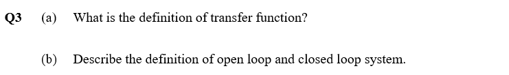 Q3
(a) What is the definition of transfer function?
(b) Describe the definition of open loop and closed loop system.
