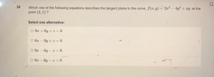 38
Which one of the following equations describes the tangent plane to the curve, f(x, y) = 2x²-4y² + xy at the
point (2, 1)?
Select one alternative:
09x+6y+z=6
06x9y+z=0
09x6y-z=6
09x-6y-z=0
Σ