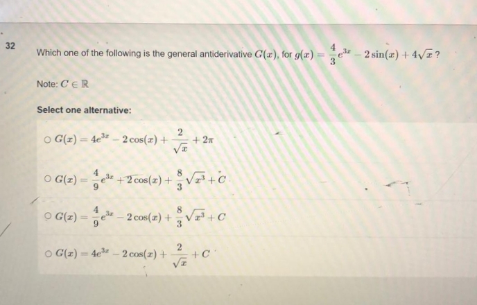 32
Which one of the following is the general antiderivative G(a), for g(x)=³-2 sin(x) + 4√z?
Note: CER
Select one alternative:
OG(z)=4e³-2 cos(x) +
2
√x
+ 2A
O G(1)
ez
+2 cos(x) +√³+C.
9
0 G(z) = ¹-2 cos(z) +√ + C
OG(x)=4e³-2 cos(x) +
+C
√z