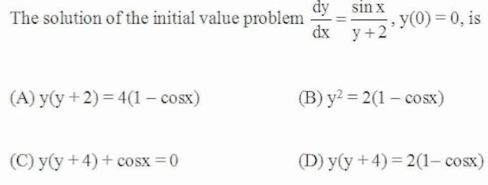 dy
The solution of the initial value problem
dx
sin x
- y(0) = 0, is
y +2
(A) y(y + 2) = 4(1 – cosx)
(B) y? = 2(1 – cosx)
(C) y(y +4) + cosx =0
(D) y(y +4) = 2(1– cosx)
