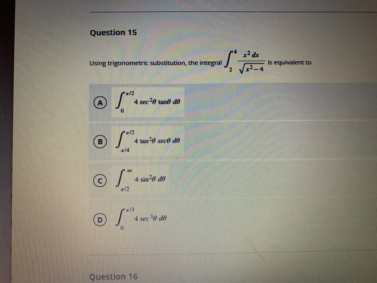 Question 15
x2 dx
Using trigonomnetric substitution, the integral
is equivalent to
x/2
4 sec20 tane de
1/2
4 tan-0 sece de
x14
00
4 sin-0 de
x12
x13
4 sec'0 de
Question 16
