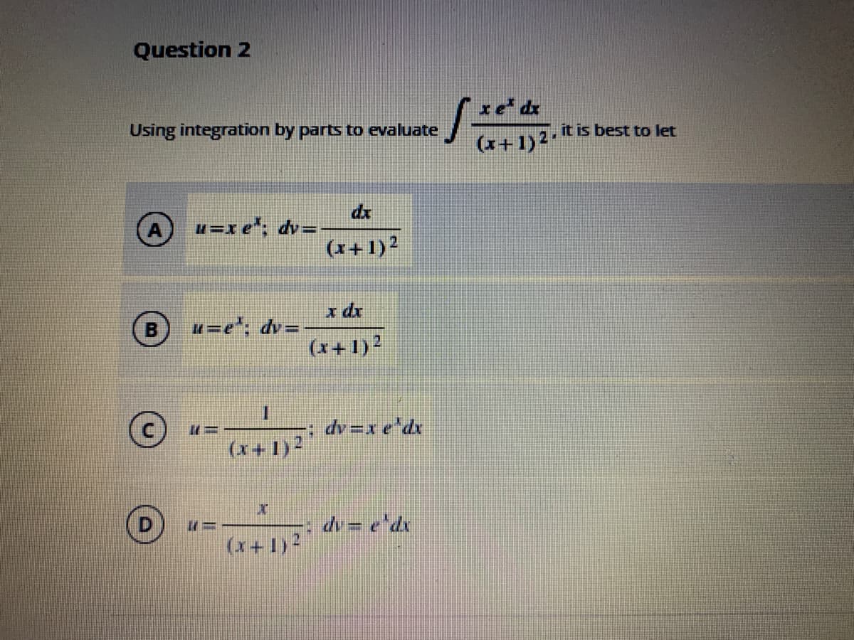 Question 2
xe dx
Using integration by parts to evaluate
it is best to let
(x+ 1)2.
A
dr
u=x e*; dv=.
(x+1)2
u=e; dv=
(x+1)2
dv =x e dx
(x+ 1)2
: dv= e'dx
(x+1)2
