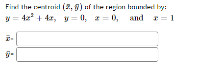 Find the centroid (7, 9) of the region bounded by:
y = 4x? + 4x, y = 0, x = 0, and x = 1
y=
Il
