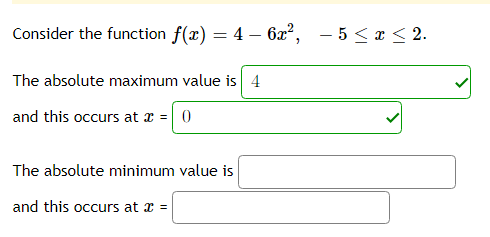 Consider the function f(x) = 4 – 6x², - 5 <x < 2.
The absolute maximum value
4
and this occurs at x = 0
The absolute minimum value is
and this occurs at x =
