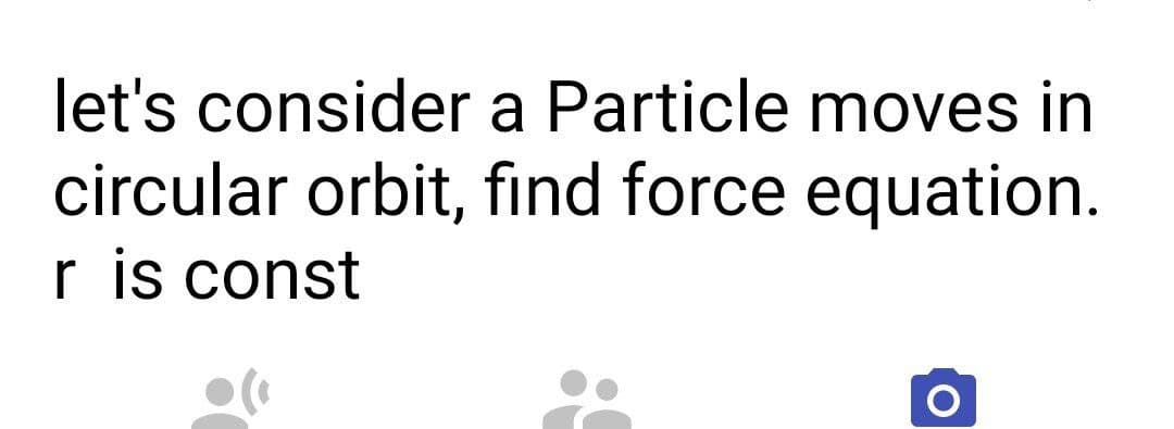 let's consider a Particle moves in
circular orbit, find force equation.
r is const
