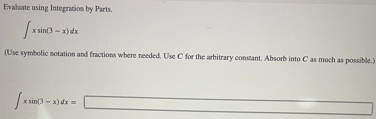 Evaluate using Integration by Parts.
x sin(3 – x) dx
(Use symbolic notation and fractions where needed. Use C for the arbitrary constant. Absorb into C as much as possible.)
x sin(3 – x) dx =
