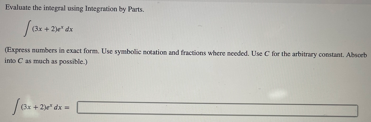 Evaluate the integral using Integration by Parts.
|
(3x+2)e* dx
(Express numbers in exact form. Use symbolic notation and fractions where needed. Use C for the arbitrary constant. Absorb
into C as much as possible.)
(Зх + 2)e* dх %3
