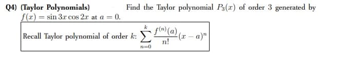 Q4) (Taylor Polynomials)
f(x) = sin 3x cos 2x at a = 0.
Find the Taylor polynomial P3(x) of order 3 generated by
Recall Taylor polynomial of order k: " (@) (x – a)"
(x- a)"
n!
n=0
