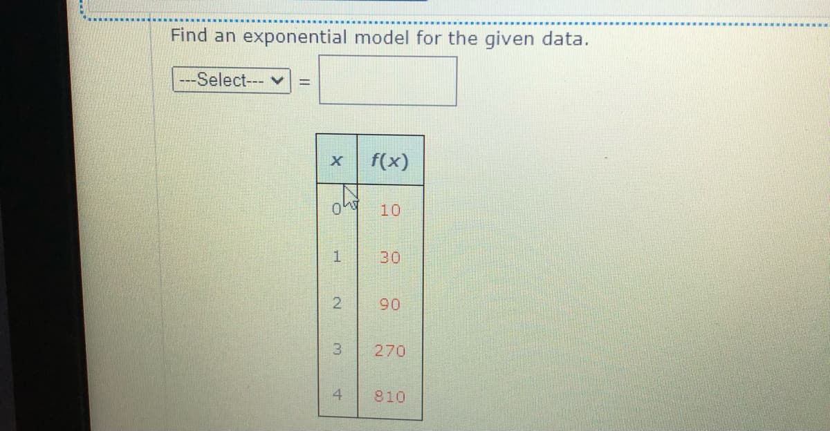 Find an exponential model for the given data.
---Select--- v
%3D
f(x)
10
1.
30
90
270
4
910
3.
