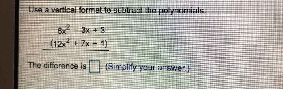 Use a vertical format to subtract the polynomials.
6x - 3x + 3
- (12x + 7x - 1)
The difference is
(Simplify your answer.)
