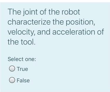 The joint of the robot
characterize the position,
velocity, and acceleration of
the tool.
Select one:
O True
O False

