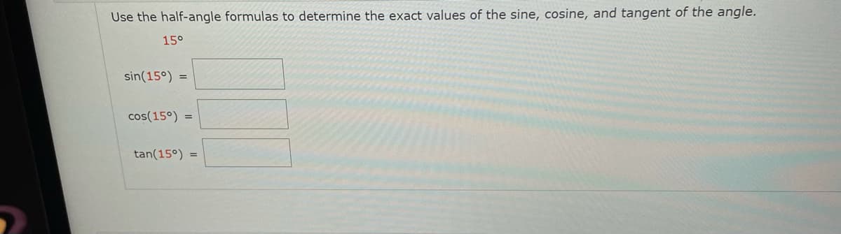 Use the half-angle formulas to determine the exact values of the sine, cosine, and tangent of the angle.
15°
sin(15°) =
cos(15°) =
tan(15°) =
