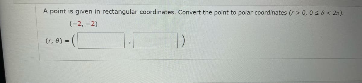 A point is given in rectangular coordinates. Convert the point to polar coordinates (r > 0, 0 S0 < 2n).
(-2, -2)
(r, 0) =
