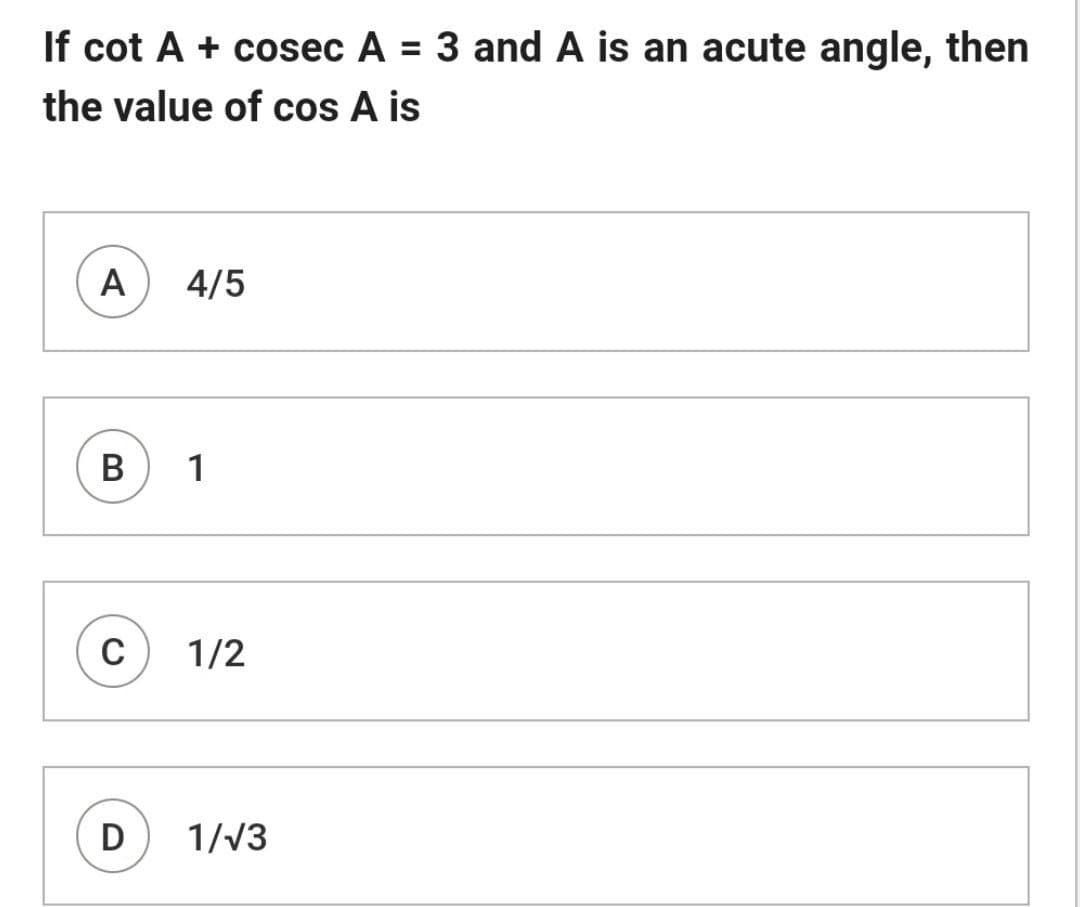 If cot A + cosec A = 3 and A is an acute angle, then
the value of cos A is
A
4/5
1
C
1/2
D
1/V3
B.
