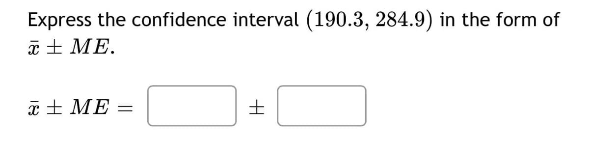 Express the confidence interval (190.3, 284.9) in the form of
x + ME.
x + ME =
H
