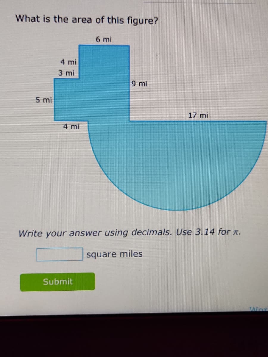 What is the area of this figure?
5 mi
4 mi
3 mi
4 mi
6 mi
Submit
9 mi
Write your answer using decimals. Use 3.14 for л.
17 mi
square miles
Wor