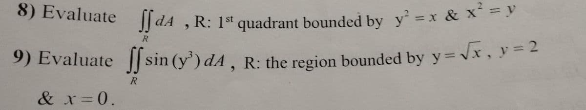 8) Evaluate dA, R: 1st quadrant bounded by y² = x & x² = y
R
9) Evaluate ff sin (y³) dA, R: the region bounded by y=√x, y = 2
R
& x = 0.