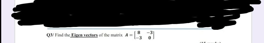 8.
Q3/ Find the Eigen vectors of the matrix A =
-3
