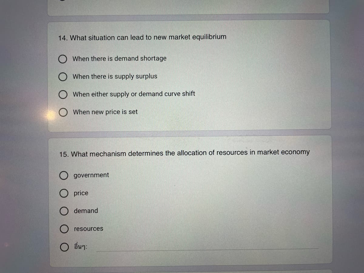 14. What situation can lead to new market equilibrium
When there is demand shortage
When there is supply surplus
When either supply or demand curve shift
When new price is set
15. What mechanism determines the allocation of resources in market economy
government
price
demand
resources
O อื่นๆ: