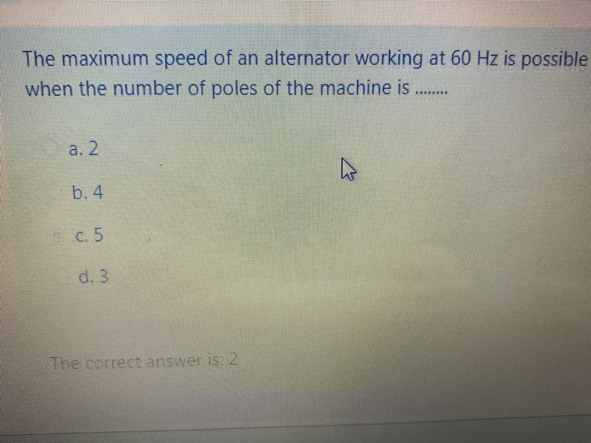 The maximum speed of an alternator working at 60 Hz is possible
when the number of poles of the machine is
**.***LEE
a. 2
b.4
C. 5
d. 3
The cerrecttanswer is 2
