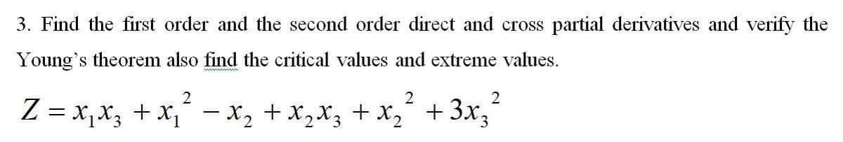 3. Find the first order and the second order direct and cross partial derivatives and verify the
Young's theorem also find the critical values and extreme values.
2
2
2
Z = x,x3 + x,´ - x, +x,x, + x, + 3x,
+ 3x3
