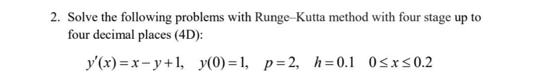 2. Solve the following problems with Runge-Kutta method with four stage up to
four decimal places (4D):
y'(x) = x- y+1, y(0) =1, p=2, h=0.1 0<x<0.2
