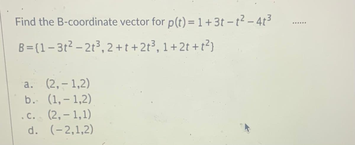 Find the B-coordinate vector for p(t) = 1+3t - t2 - 4t3
B=(1-3t² – 2t³, 2+t+2t³, 1+2t +t²)
a. (2,-1,2)
b. (1,–1,2)
.C. (2,–1,1)
d. (-2,1,2)
