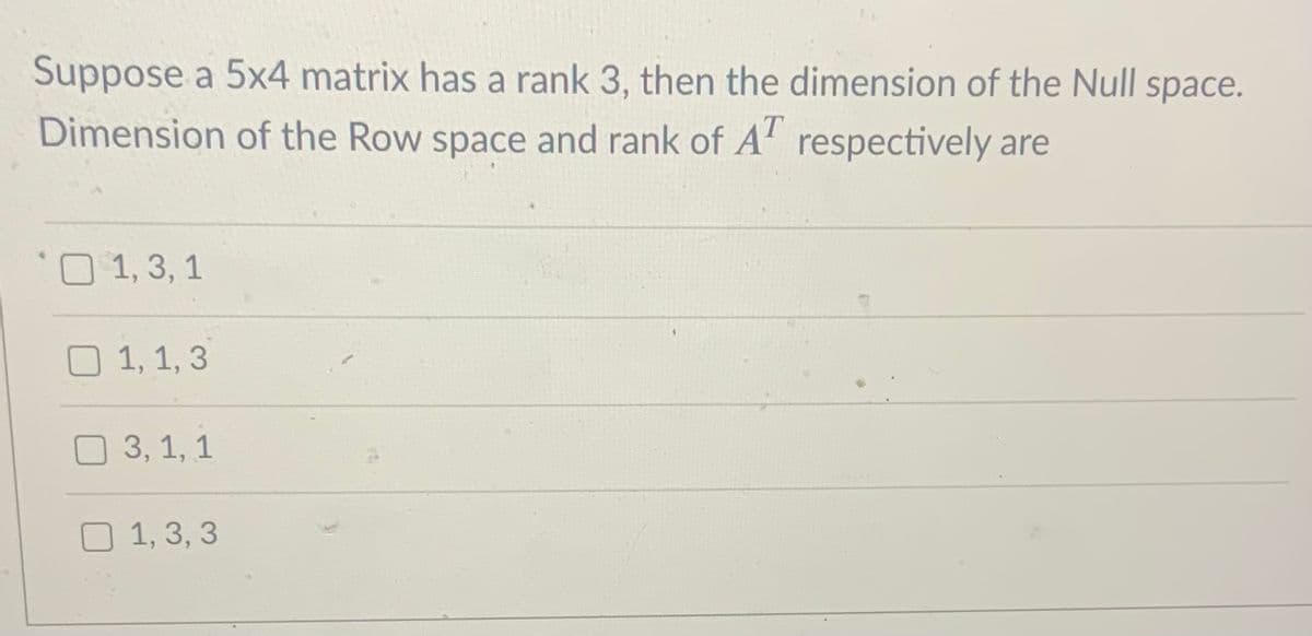Suppose a 5x4 matrix has a rank 3, then the dimension of the Null space.
Dimension of the Row space and rank of A' respectively are
1, 3, 1
O 1, 1, 3
3, 1, 1
1, 3, 3
