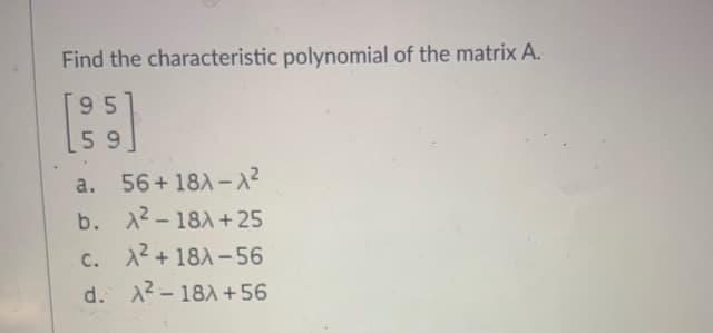 Find the characteristic polynomial of the matrix A.
9 5
59
a. 56+18A-X²
b. 2 - 18A+25
C. A2 + 18A-56
d. 2 - 18A +56
