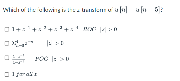 Which of the following is the z-transform of u [n] – u [n – 5]?
O 1+z1 + z-2 +z-3 + 2-4 ROC |2| > 0
Ο Σ4
|z| > 0
1-z 5
ROC |z| > 0
1-z
O 1 for all z
