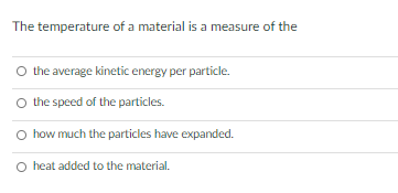 The temperature of a material is a measure of the
O the average kinetic energy per particle.
O the speed of the particles.
O how much the particles have expanded.
O heat added to the material.
