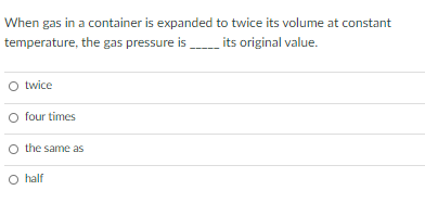 When gas in a container is expanded to twice its volume at constant
temperature, the gas pressure is its original value.
O twice
four times
O the same as
O half
