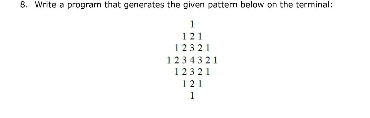 8. Write a program that generates the given pattern below on the terminal:
1
121
12321
123 43 21
12321
121
1
