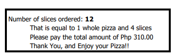 Number of slices ordered: 12
That is equal to 1 whole pizza and 4 slices
Please pay the total amount of Php 310.00
Thank You, and Enjoy your Pizza!!
