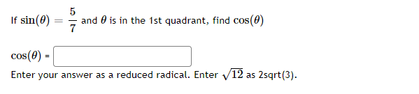 5
If sin(0)
and 0 is in the 1st quadrant, find cos(0)
7
cos(0)
Enter your answer as a reduced radical. Enter V12 as 2sgrt(3).
