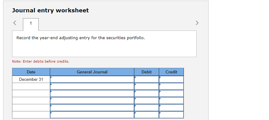 Journal entry worksheet
1
Record the year-end adjusting entry for the securities portfolio.
Note: Enter debits before credits.
Date
December 31
General Journal
Debit
Credit
>