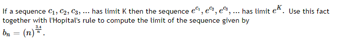If a sequence C1, C2, C3, ... has limit K then the sequence e, ea, e%, ... has limit en. Use this fact
together with l'Hopital's rule to compute the limit of the sequence given by
K
bn
(n)*.
