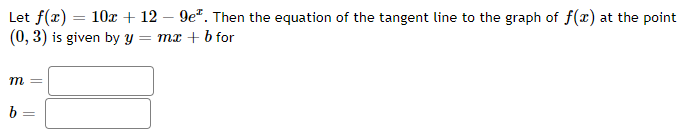 Let f(x) 10x + 129e. Then the equation of the tangent line to the graph of f(x) at the point
=
(0, 3) is given by y = mx + b for
m =
b