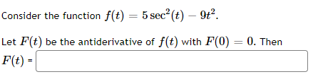 Consider the function f(t) = 5 sec²(t) — 9t².
Let F(t) be the antiderivative of f(t) with F(0) = 0. Then
F(t) =