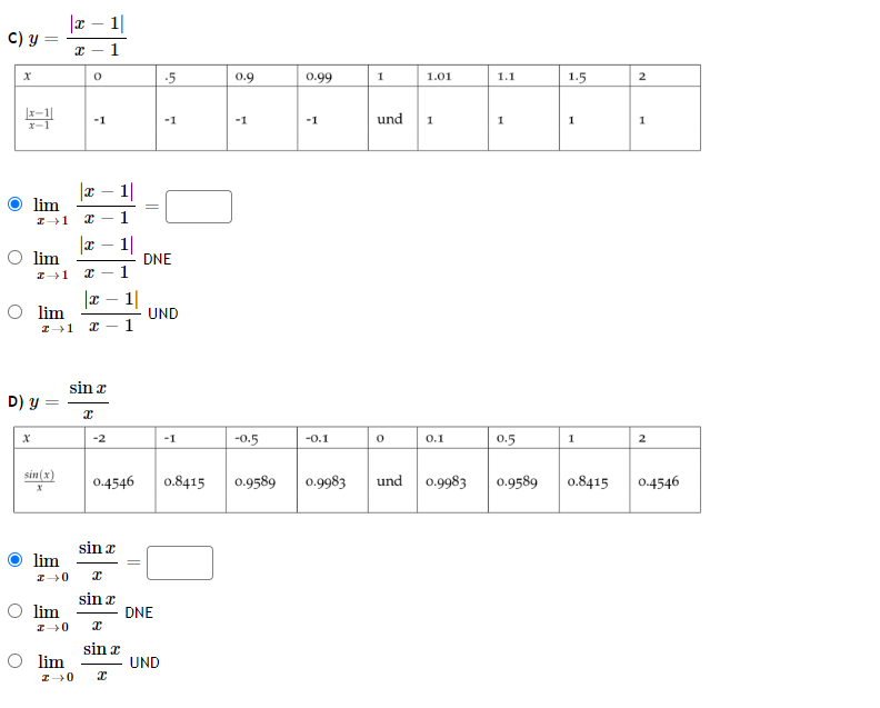 C) y
X
3
O lim
X
O lim
D) y
lim
I→1 x -
x 1|
X - 1
0
sin(x)
X
-1
I 1 x
|x-1|
|x-1|
I 1 X 1
O lim
x 1|
sin r
x
-2
0.4546
sin
lim
I→0 x
sin a
lim
I-0 x
sin a
I 0 x
-
-5
DNE
U
DNE
UND
-1
UND
-1
0.9
-1
-0.5
0.99
-1
-0.1
0.8415 0.9589 0.9983
1
und 1
0
1.01
und
0.1
0.9983
1.1
1
0.5
0.9589
1.5
1
1
0.8415
2
1
2
0.4546