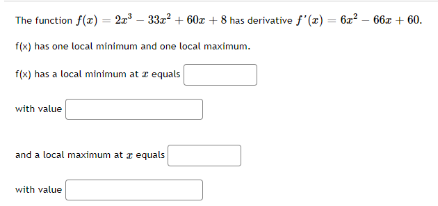 The function f(x) = 2x³ − 33x² + 60x + 8 has derivative f'(x) = 6x²
f(x) has one local minimum and one local maximum.
f(x) has a local minimum at æ equals
with value
and a local maximum at equals
with value
66x + 60.