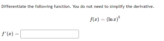 Differentiate the following function. You do not need to simplify the derivative.
f(x) = (In x)5
f'(x) =